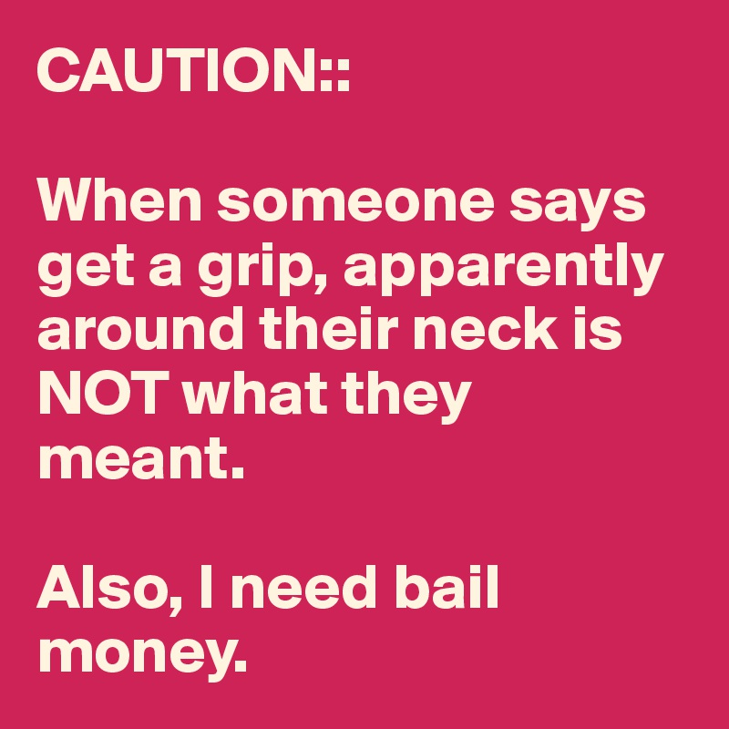 CAUTION::

When someone says get a grip, apparently around their neck is NOT what they meant.

Also, I need bail money. 
