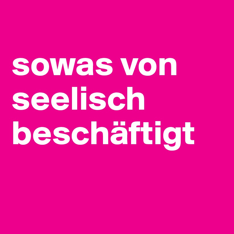 
sowas von seelisch beschäftigt

