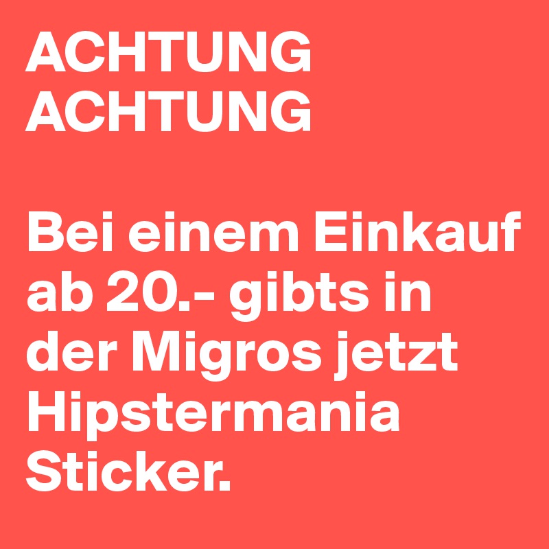 ACHTUNG ACHTUNG

Bei einem Einkauf ab 20.- gibts in der Migros jetzt Hipstermania Sticker.