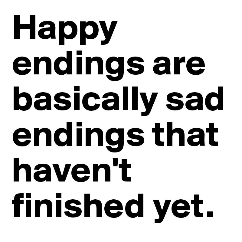 Happy endings are basically sad endings that haven't finished yet.