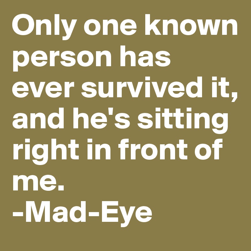 Only one known person has ever survived it, and he's sitting right in front of me.
-Mad-Eye