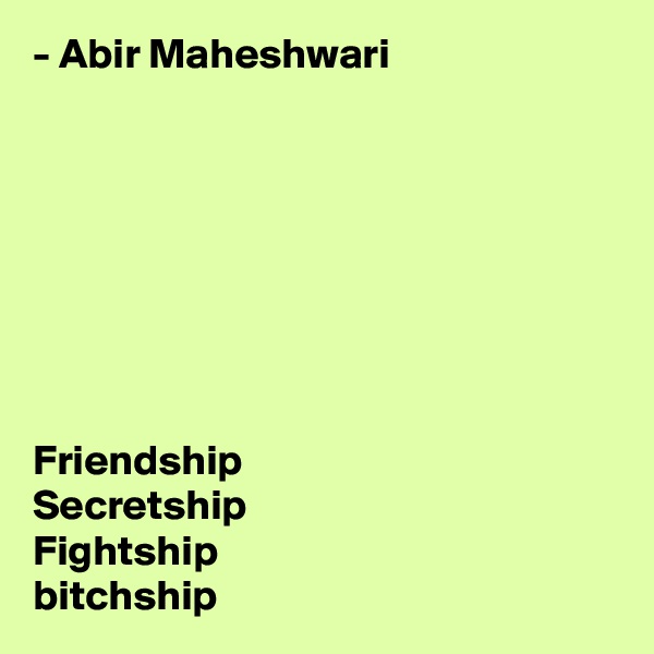 - Abir Maheshwari








Friendship
Secretship
Fightship
bitchship