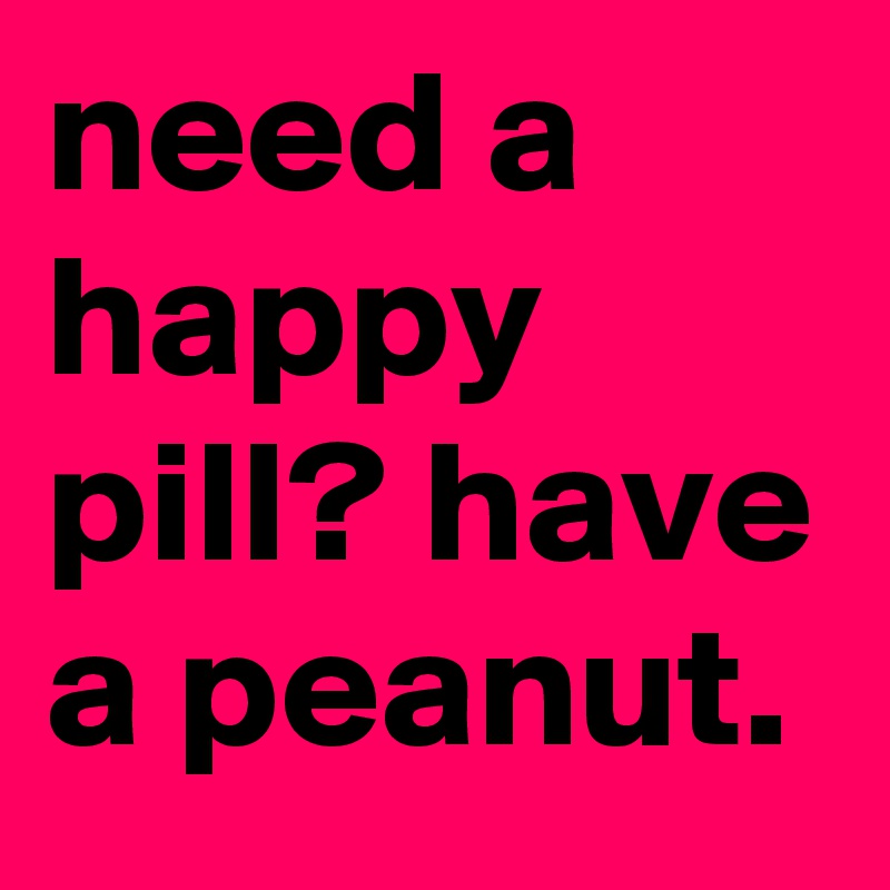 need a happy pill? have a peanut.