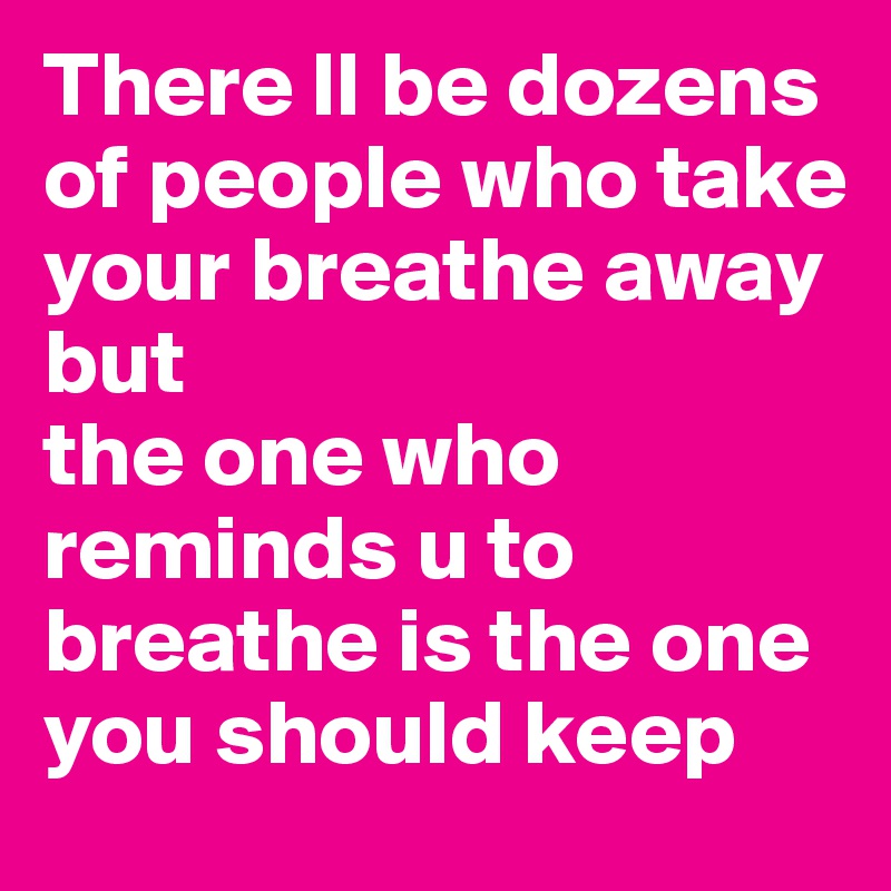 There ll be dozens of people who take your breathe away
but
the one who
reminds u to breathe is the one you should keep