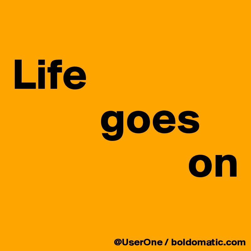 
Life
          goes
                    on

