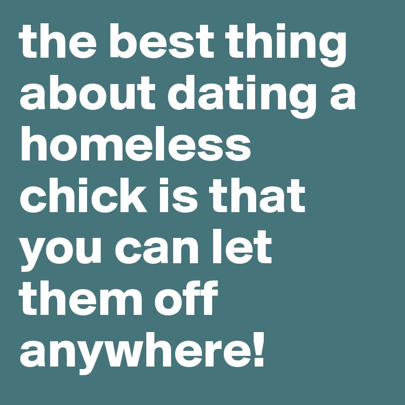 the best thing about dating a homeless chick is that you can let them off anywhere! 