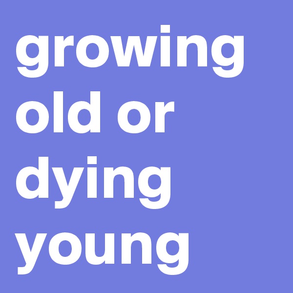 growing old or dying young