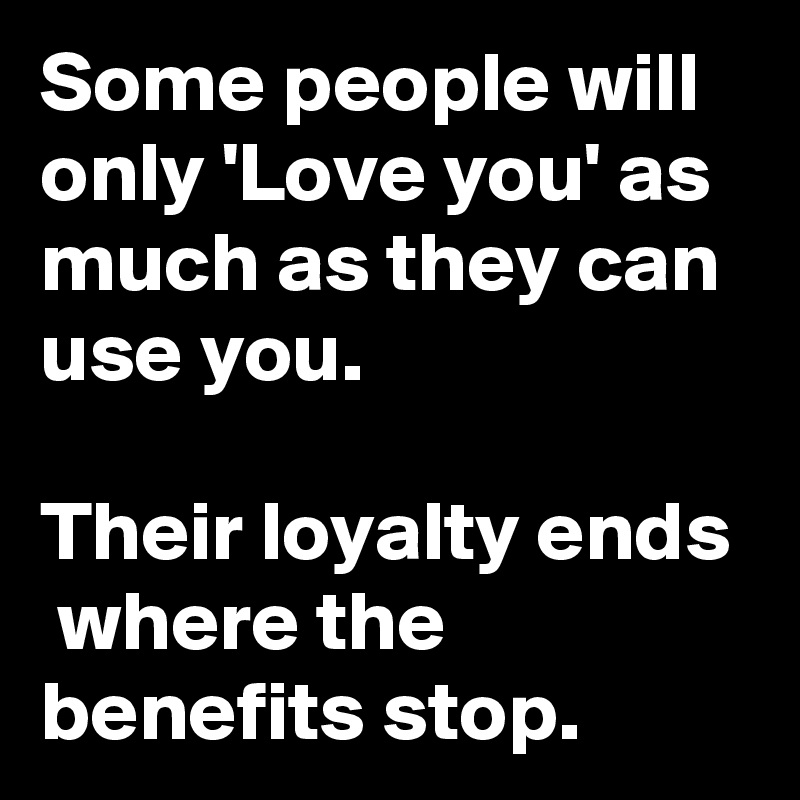 Some people will only 'Love you' as much as they can use you.

Their loyalty ends  where the benefits stop.