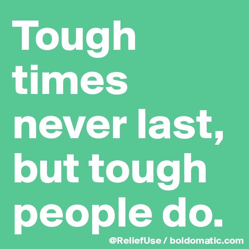 Tough times never last, but tough people do.