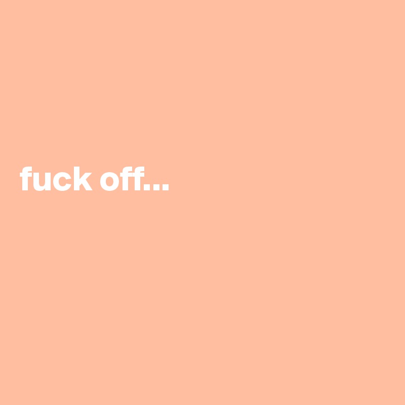 



fuck off...




