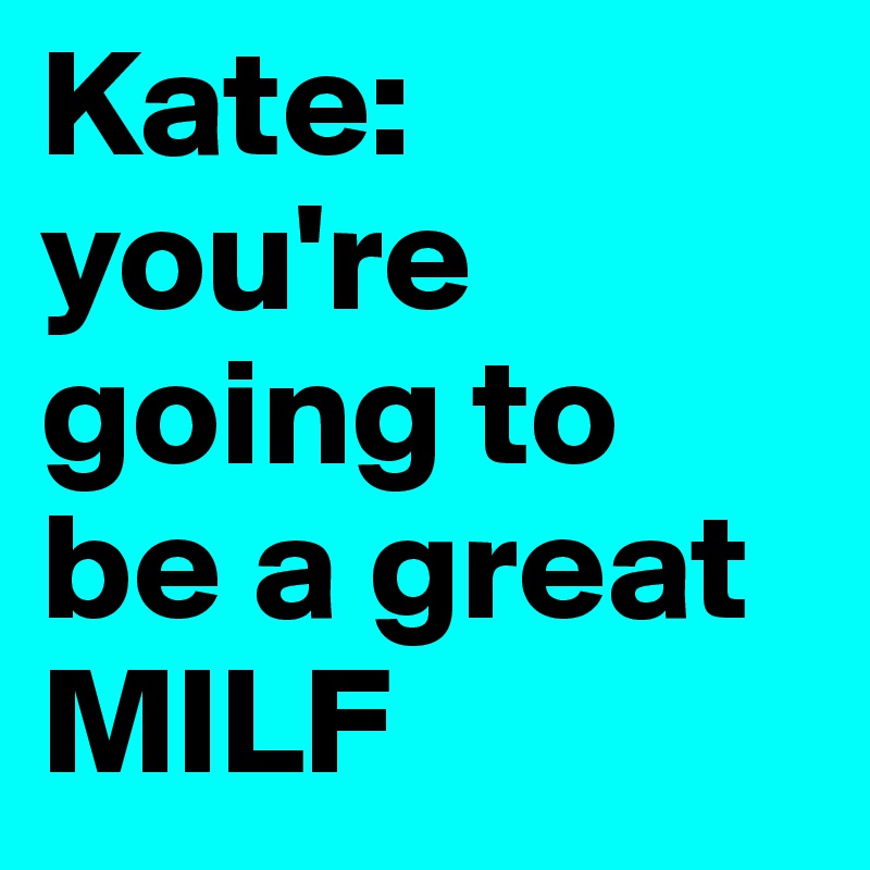 Kate: you're going to be a great MILF