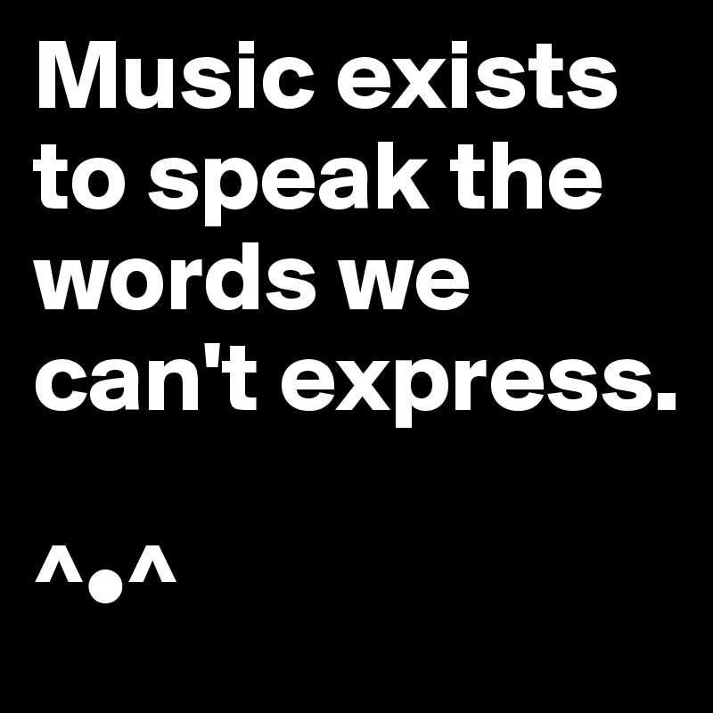 Music exists to speak the words we can't express.

^•^