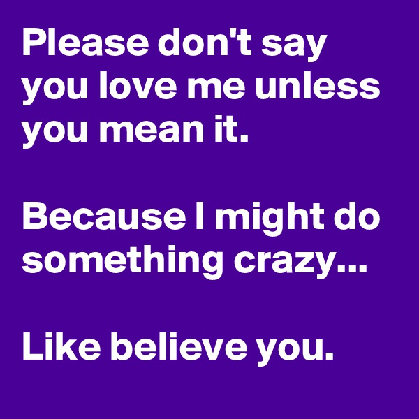 Please don't say you love me unless you mean it.

Because I might do something crazy...

Like believe you.