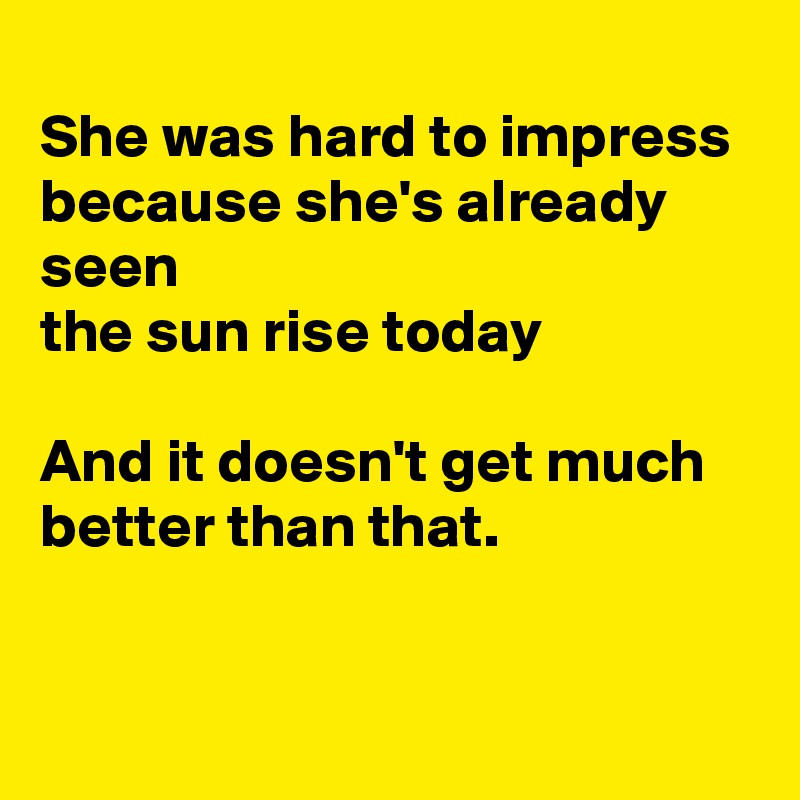 
She was hard to impress because she's already seen 
the sun rise today

And it doesn't get much better than that.


