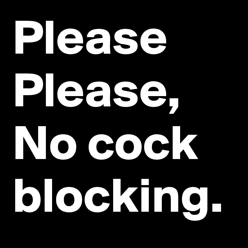 Please Please, No cock blocking.