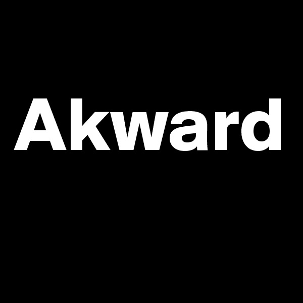   Akward