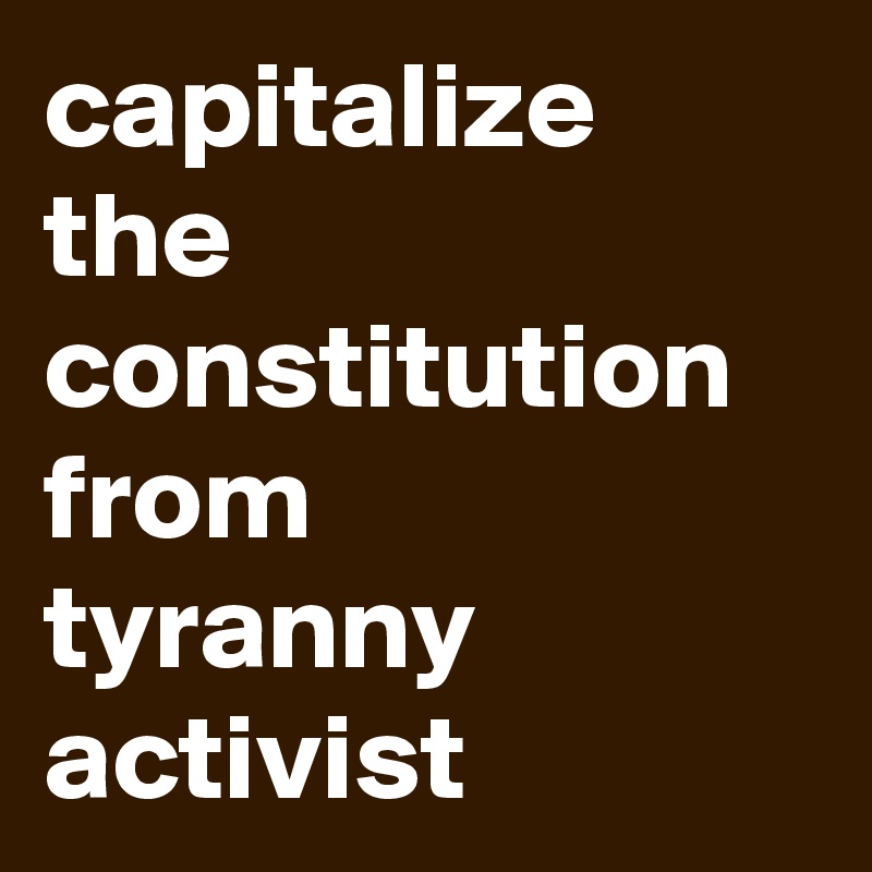 capitalize
the constitution
from
tyranny
activist