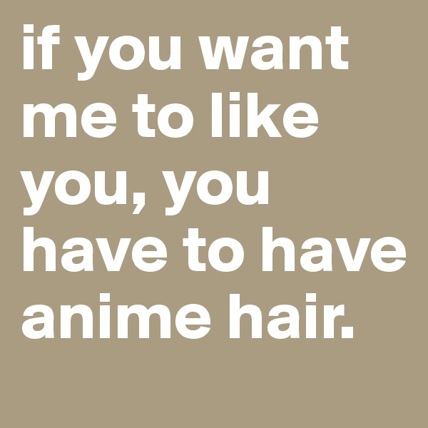 if you want me to like you, you have to have anime hair. 