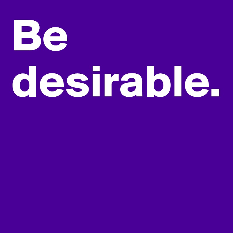 Be desirable.

