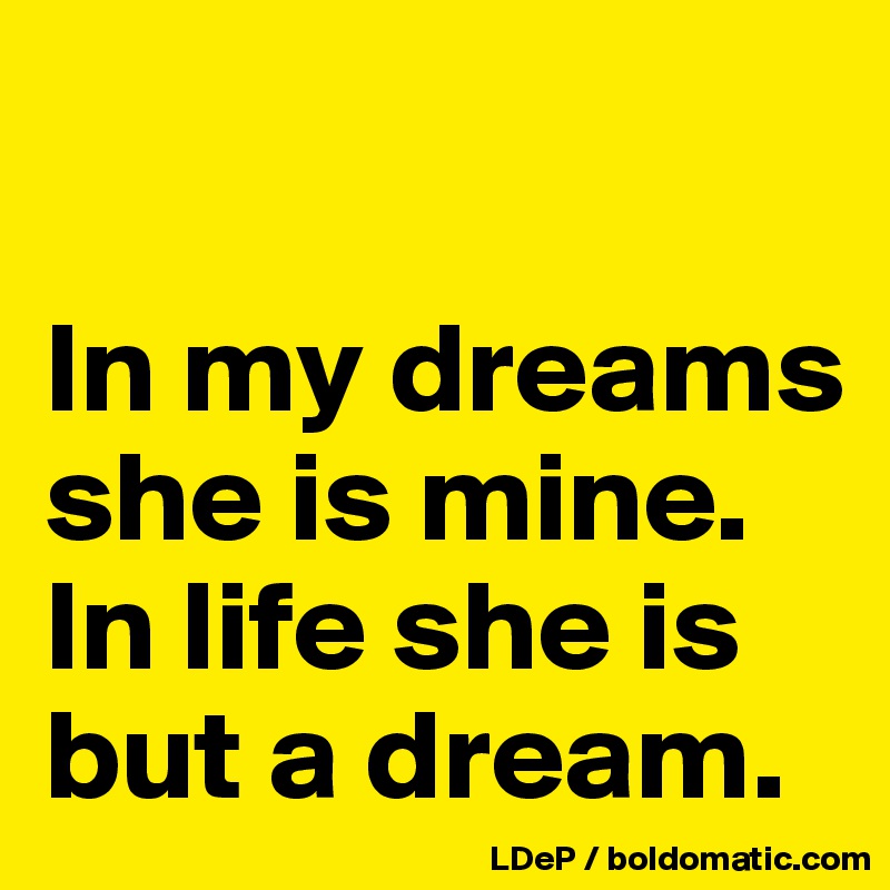 

In my dreams she is mine. In life she is but a dream. 