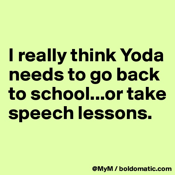 

I really think Yoda needs to go back to school...or take speech lessons.

