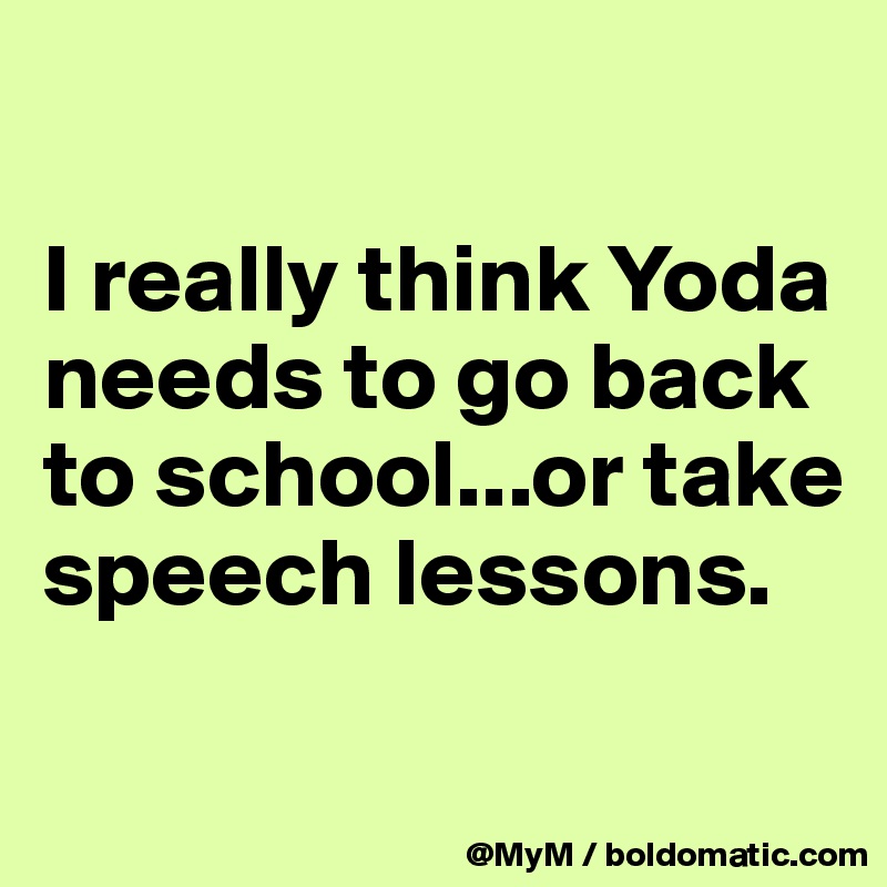 

I really think Yoda needs to go back to school...or take speech lessons.


