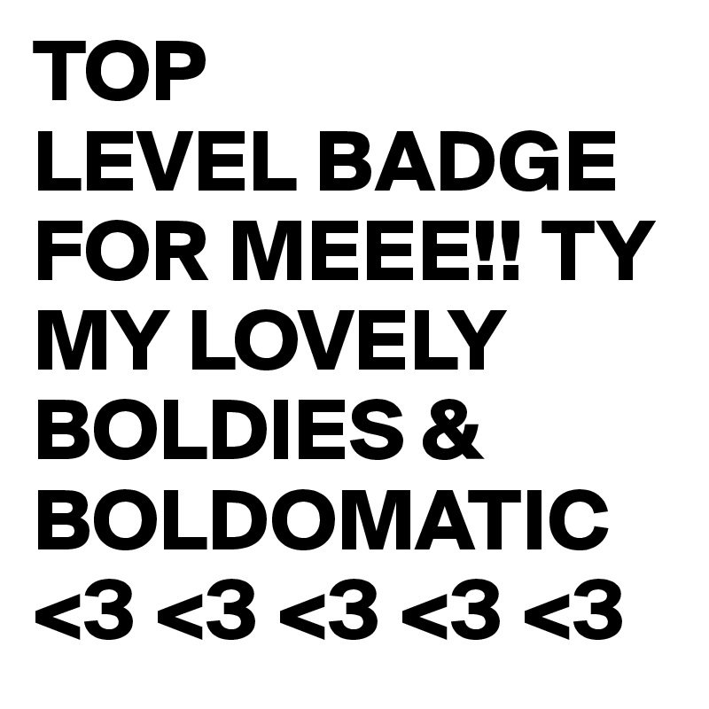 TOP
LEVEL BADGE FOR MEEE!! TY MY LOVELY BOLDIES & BOLDOMATIC 
<3 <3 <3 <3 <3