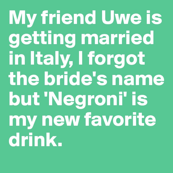 My friend Uwe is getting married in Italy, I forgot the bride's name but 'Negroni' is my new favorite drink.