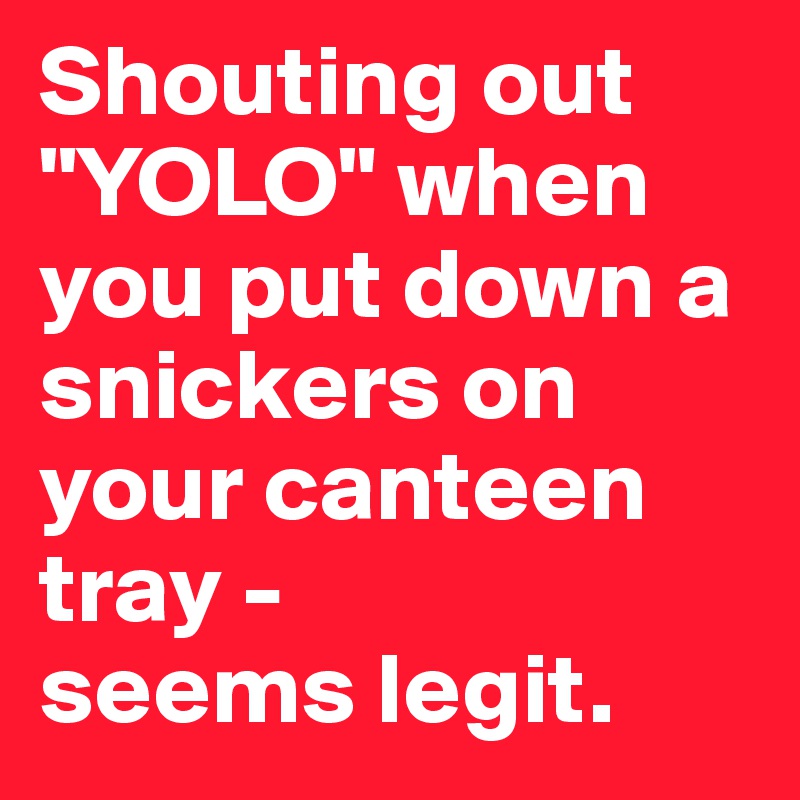Shouting out "YOLO" when you put down a snickers on your canteen tray - 
seems legit.
