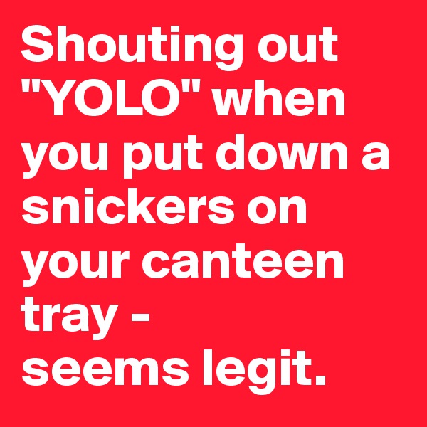 Shouting out "YOLO" when you put down a snickers on your canteen tray - 
seems legit.