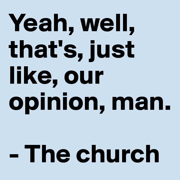 Yeah, well, that's, just like, our opinion, man.

- The church