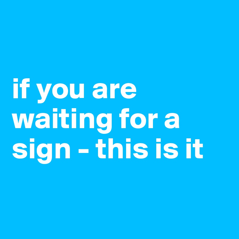 

if you are waiting for a sign - this is it

