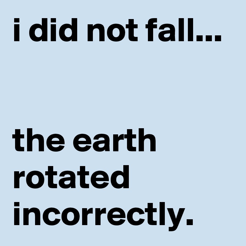 i did not fall...


the earth rotated incorrectly.