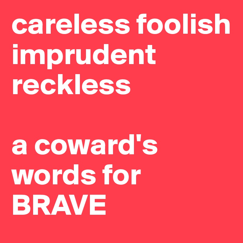 careless foolish imprudent
reckless

a coward's words for BRAVE