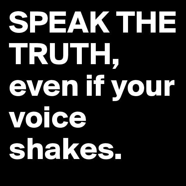 SPEAK THE TRUTH,
even if your voice shakes.