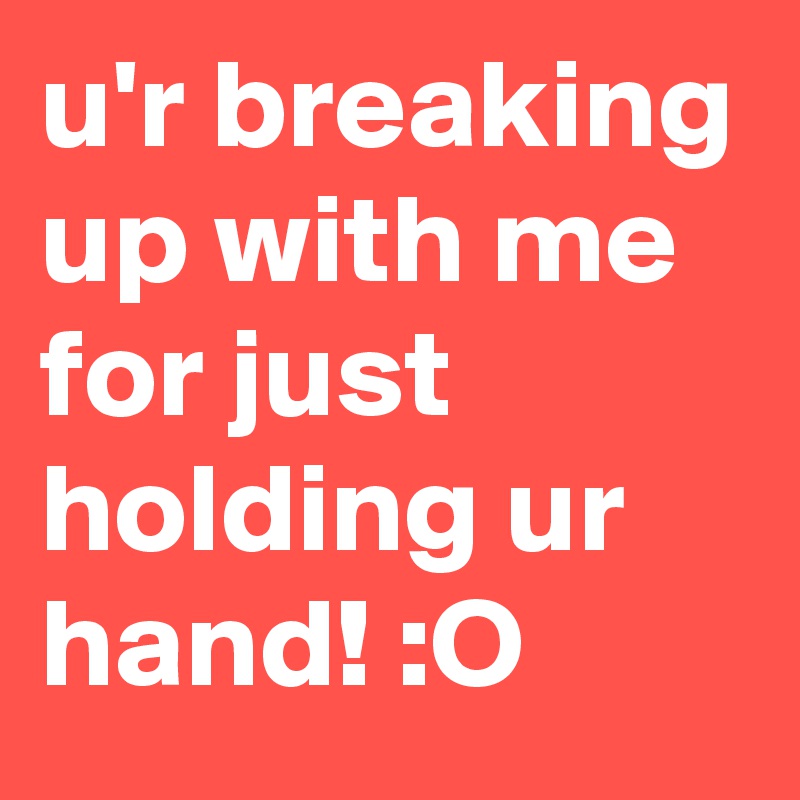 u'r breaking up with me for just holding ur hand! :O