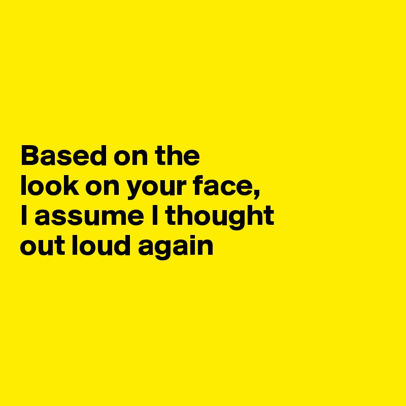 



Based on the 
look on your face,
I assume I thought 
out loud again




