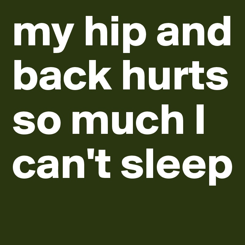 my hip and back hurts so much I can't sleep