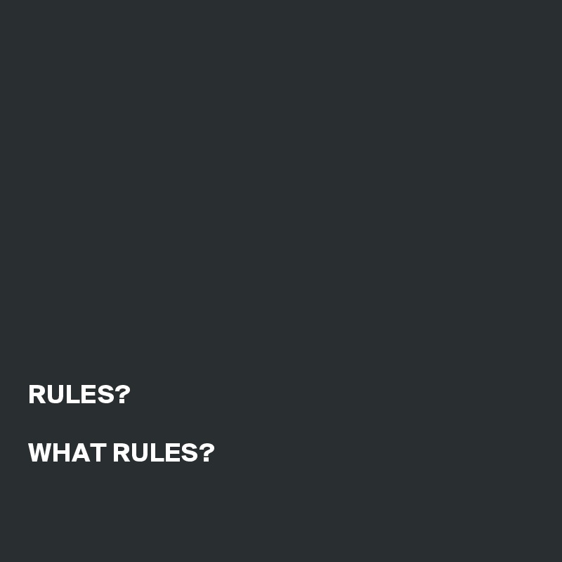 











RULES?

WHAT RULES?

