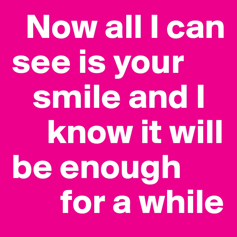   Now all I can see is your 
   smile and I 
     know it will be enough 
       for a while 