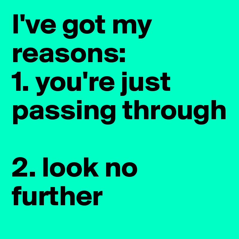 I've got my reasons: 
1. you're just passing through

2. look no further 