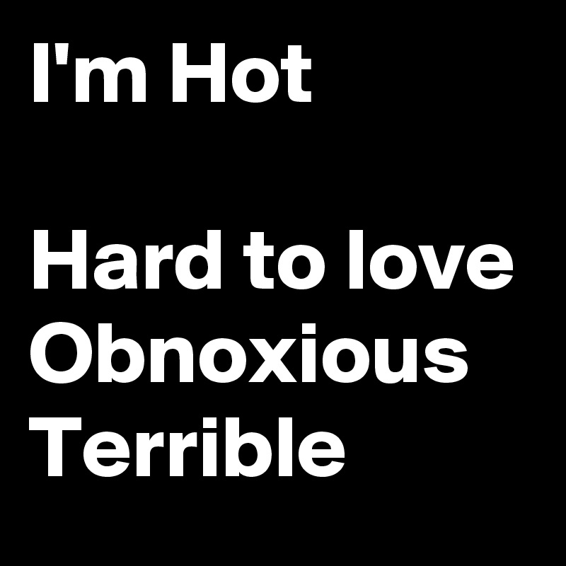 I'm Hot

Hard to love
Obnoxious
Terrible