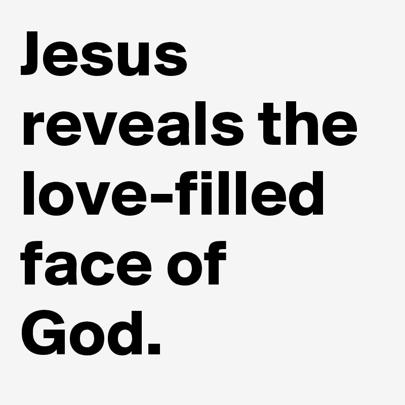 Jesus reveals the love-filled face of God.