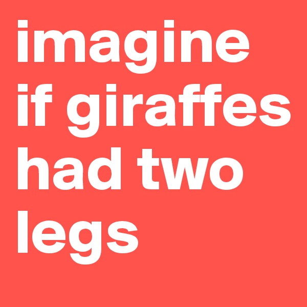 imagine if giraffes had two legs