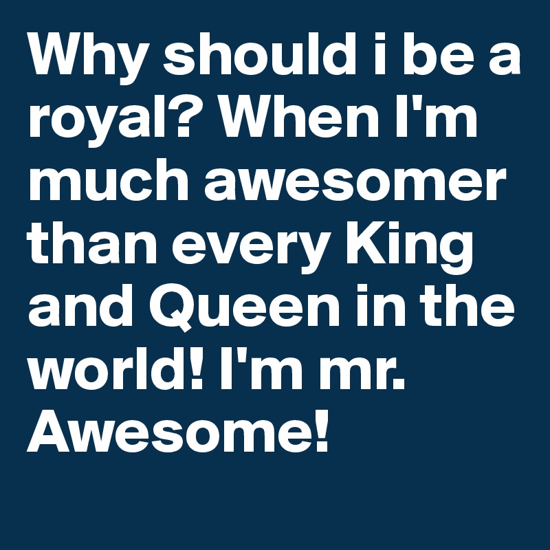 Why should i be a royal? When I'm much awesomer than every King and Queen in the world! I'm mr. Awesome!