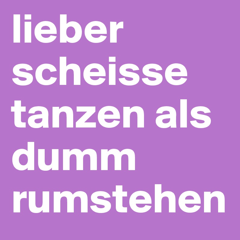 lieber scheisse tanzen als dumm rumstehen