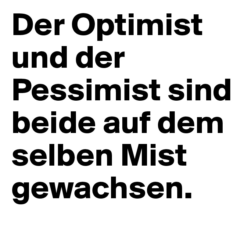 Der Optimist und der Pessimist sind beide auf dem selben Mist gewachsen.