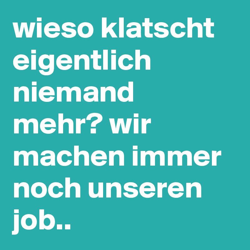 wieso klatscht eigentlich niemand mehr? wir machen immer noch unseren job..