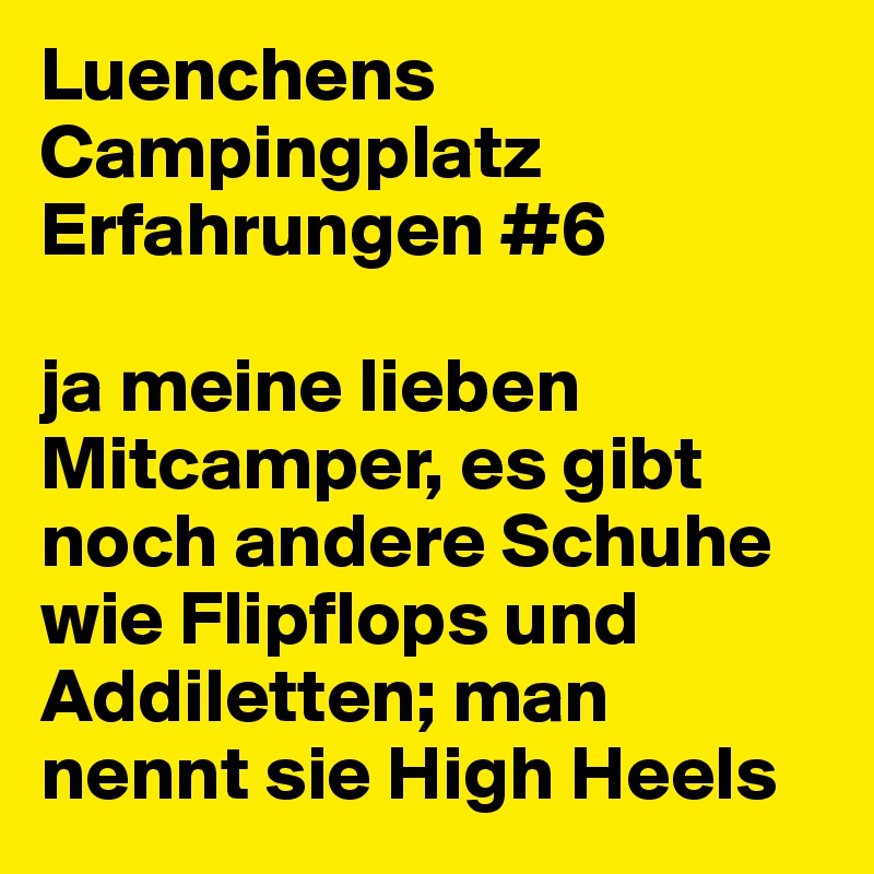 Luenchens Campingplatz Erfahrungen #6

ja meine lieben Mitcamper, es gibt noch andere Schuhe wie Flipflops und Addiletten; man nennt sie High Heels