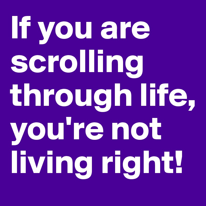 If you are scrolling through life, you're not living right!